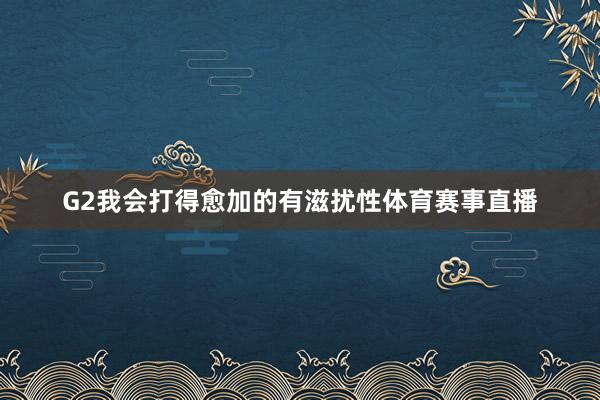 G2我会打得愈加的有滋扰性体育赛事直播