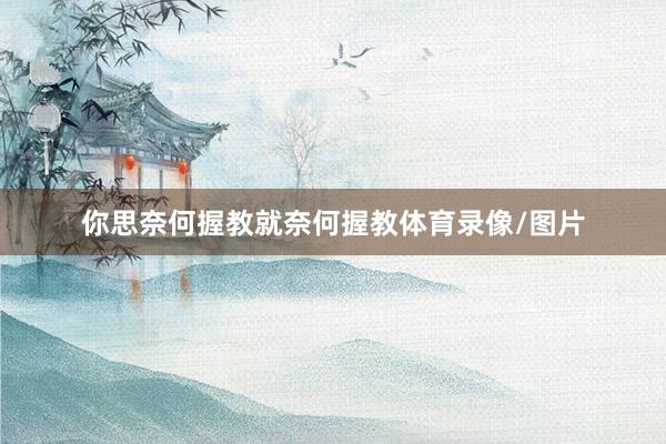你思奈何握教就奈何握教体育录像/图片