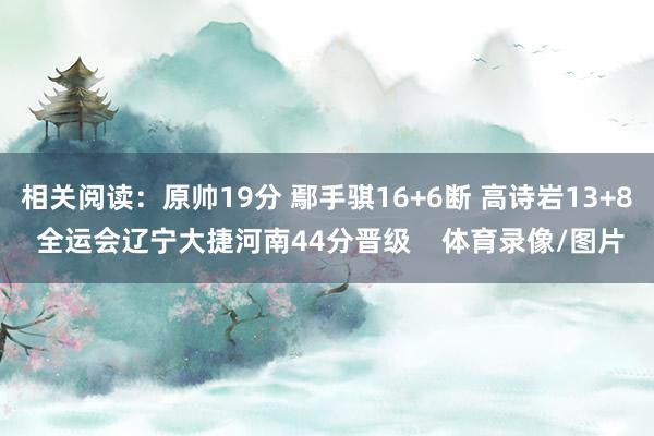 相关阅读：原帅19分 鄢手骐16+6断 高诗岩13+8 全运会辽宁大捷河南44分晋级    体育录像/图片