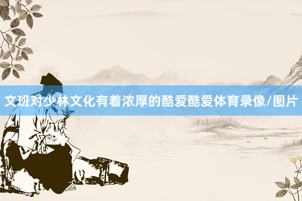 文班对少林文化有着浓厚的酷爱酷爱体育录像/图片