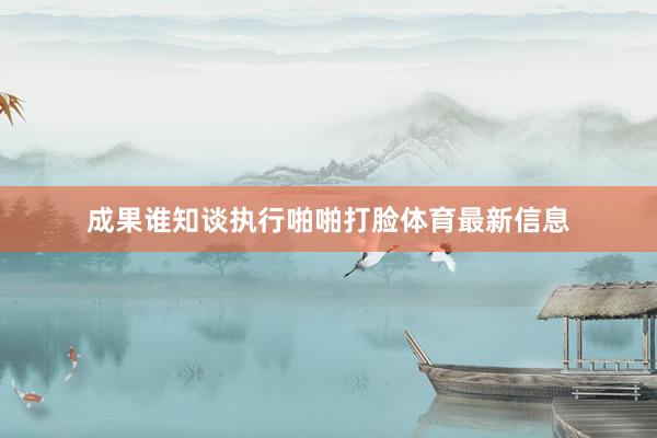 成果谁知谈执行啪啪打脸体育最新信息