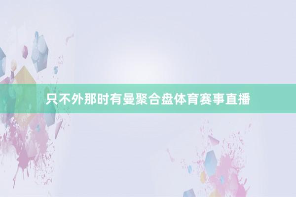 只不外那时有曼聚合盘体育赛事直播