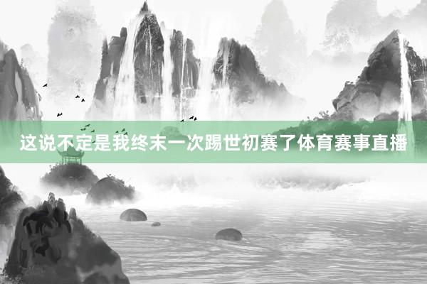 这说不定是我终末一次踢世初赛了体育赛事直播