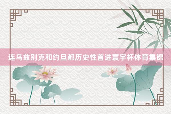 连乌兹别克和约旦都历史性首进寰宇杯体育集锦