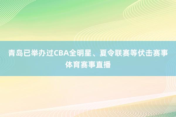 青岛已举办过CBA全明星、夏令联赛等伏击赛事体育赛事直播
