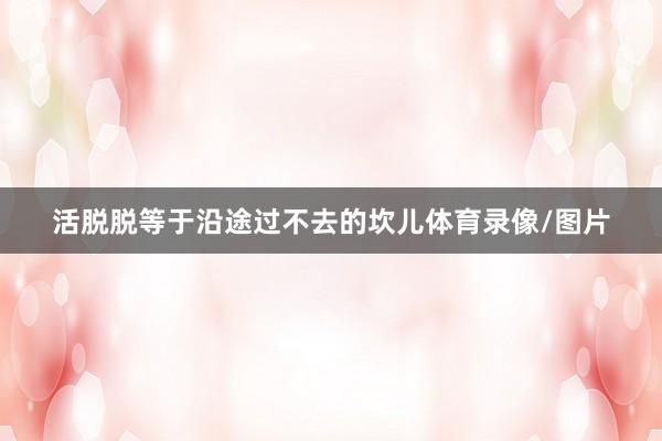 活脱脱等于沿途过不去的坎儿体育录像/图片