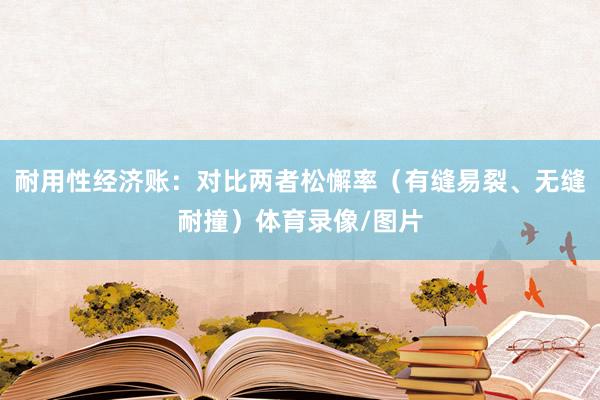 耐用性经济账：对比两者松懈率（有缝易裂、无缝耐撞）体育录像/图片