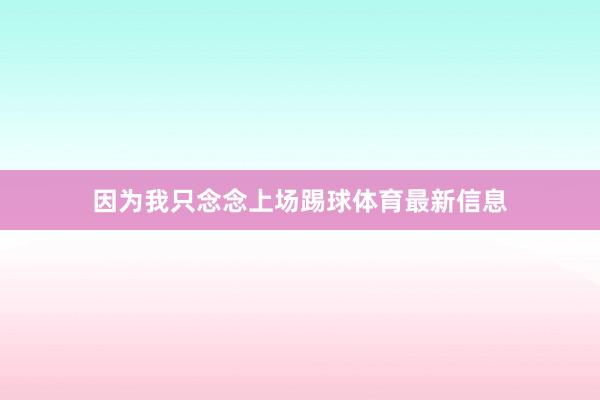 因为我只念念上场踢球体育最新信息