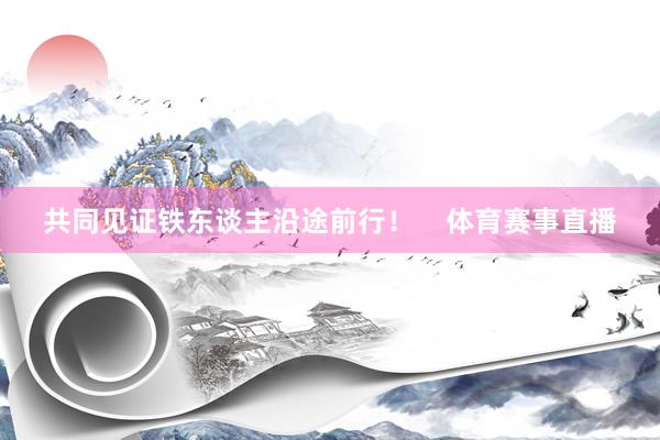 共同见证铁东谈主沿途前行！    体育赛事直播