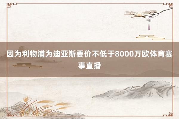 因为利物浦为迪亚斯要价不低于8000万欧体育赛事直播