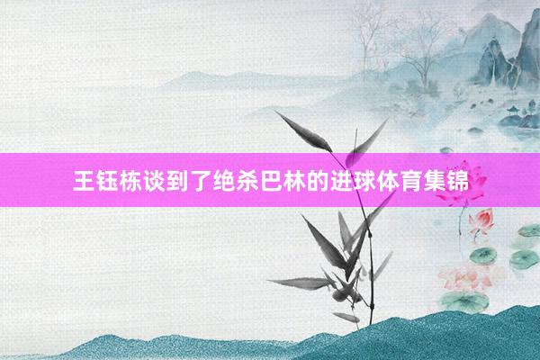 王钰栋谈到了绝杀巴林的进球体育集锦