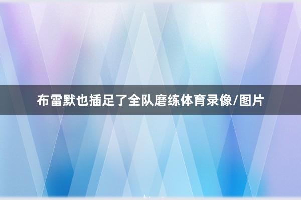 布雷默也插足了全队磨练体育录像/图片