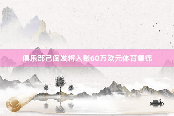 俱乐部已阐发将入账60万欧元体育集锦