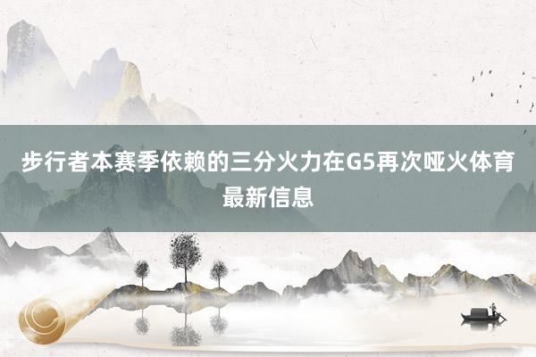 步行者本赛季依赖的三分火力在G5再次哑火体育最新信息