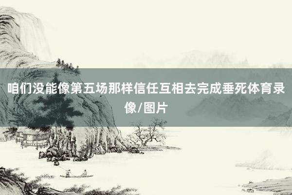 咱们没能像第五场那样信任互相去完成垂死体育录像/图片