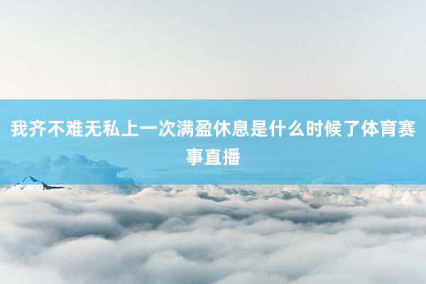 我齐不难无私上一次满盈休息是什么时候了体育赛事直播