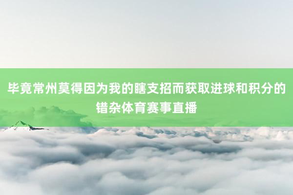 毕竟常州莫得因为我的瞎支招而获取进球和积分的错杂体育赛事直播