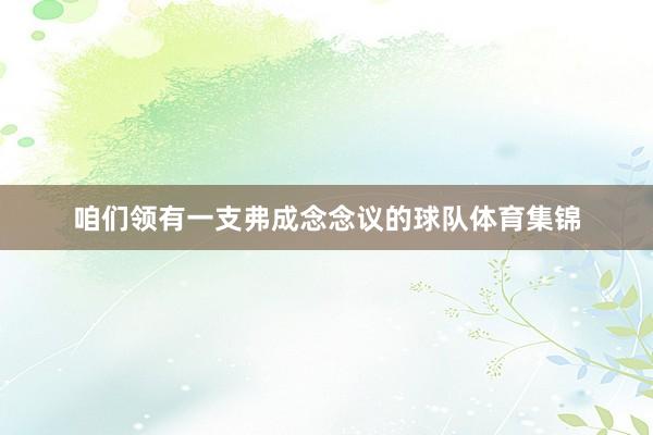 咱们领有一支弗成念念议的球队体育集锦