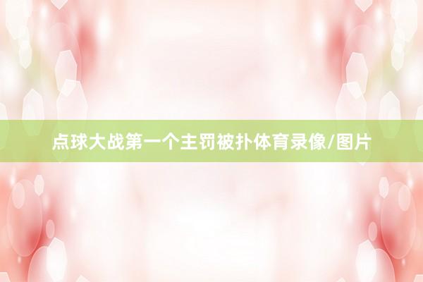 点球大战第一个主罚被扑体育录像/图片