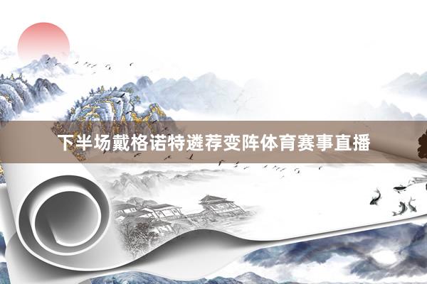下半场戴格诺特遴荐变阵体育赛事直播