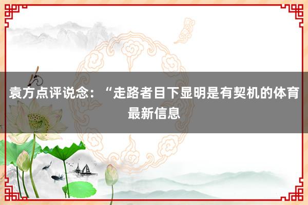 袁方点评说念：“走路者目下显明是有契机的体育最新信息