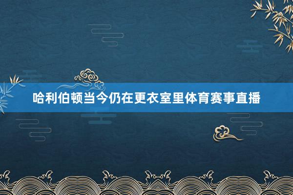 哈利伯顿当今仍在更衣室里体育赛事直播