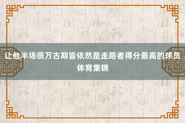 让他半场很万古期皆依然是走路者得分最高的球员体育集锦