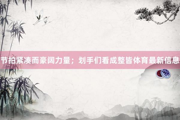 节拍紧凑而豪阔力量；划手们看成整皆体育最新信息