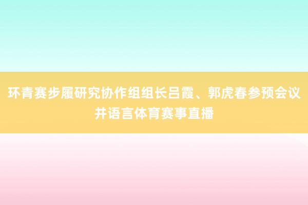 环青赛步履研究协作组组长吕霞、郭虎春参预会议并语言体育赛事直播