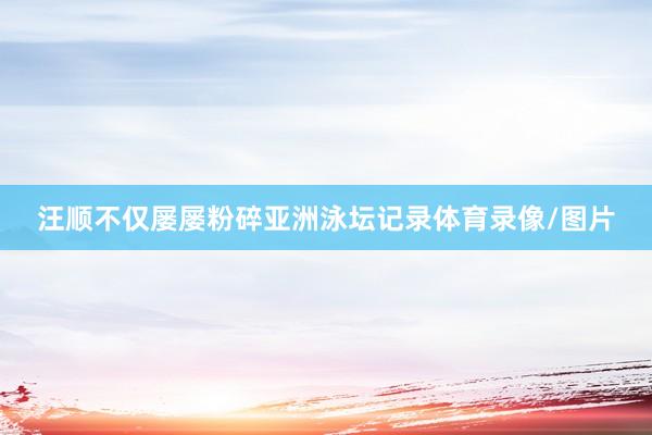 汪顺不仅屡屡粉碎亚洲泳坛记录体育录像/图片
