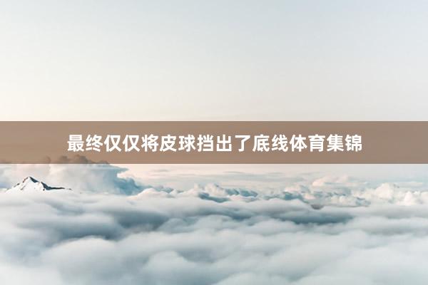 最终仅仅将皮球挡出了底线体育集锦