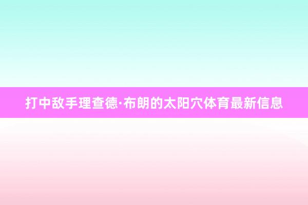 打中敌手理查德·布朗的太阳穴体育最新信息