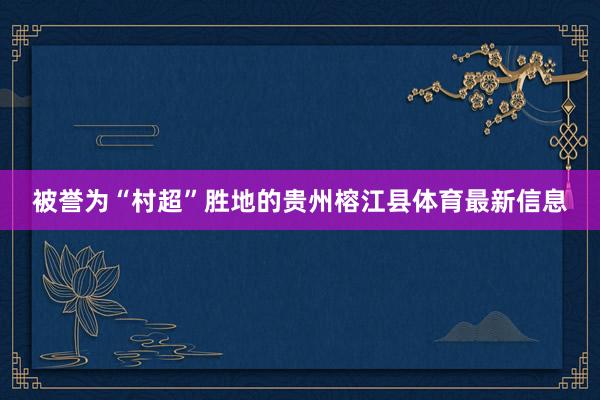 被誉为“村超”胜地的贵州榕江县体育最新信息