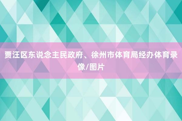 贾汪区东说念主民政府、徐州市体育局经办体育录像/图片