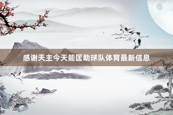 感谢天主今天能匡助球队体育最新信息