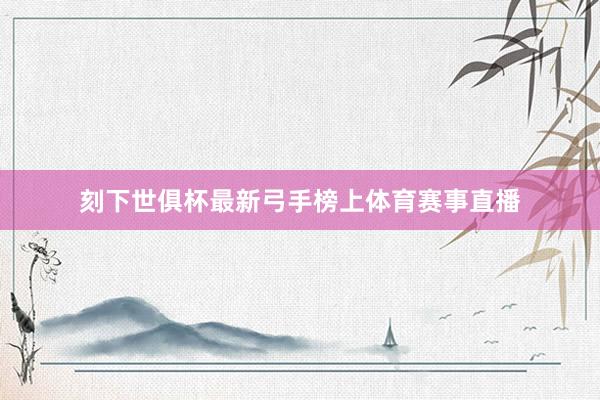 刻下世俱杯最新弓手榜上体育赛事直播