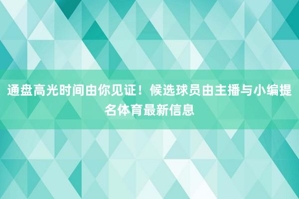 通盘高光时间由你见证！候选球员由主播与小编提名体育最新信息