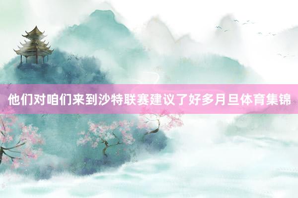 他们对咱们来到沙特联赛建议了好多月旦体育集锦
