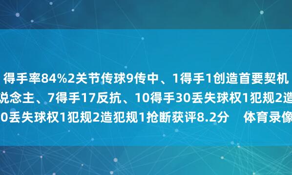 得手率84%2关节传球9传中、1得手1创造首要契机7射门、3射正13过东说念主、7得手17反抗、10得手30丢失球权1犯规2造犯规1抢断获评8.2分    体育录像/图片
