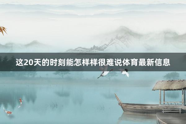 这20天的时刻能怎样样很难说体育最新信息