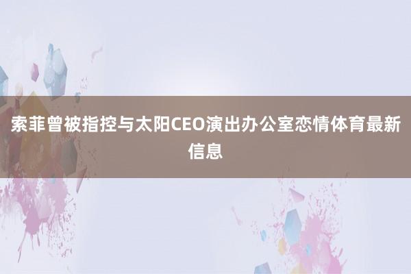 索菲曾被指控与太阳CEO演出办公室恋情体育最新信息