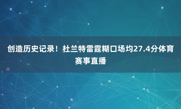 创造历史记录！杜兰特雷霆糊口场均27.4分体育赛事直播