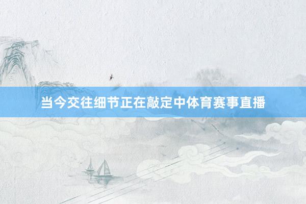 当今交往细节正在敲定中体育赛事直播