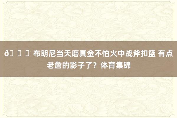 😁布朗尼当天磨真金不怕火中战斧扣篮 有点老詹的影子了？体育集锦