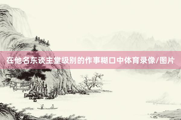 在他名东谈主堂级别的作事糊口中体育录像/图片