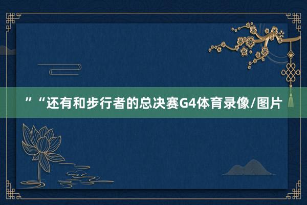 ”“还有和步行者的总决赛G4体育录像/图片