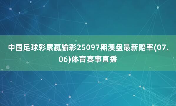 中国足球彩票赢输彩25097期澳盘最新赔率(07.06)体育赛事直播