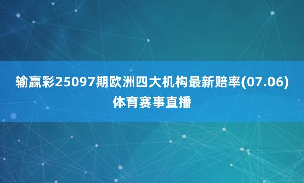 输赢彩25097期欧洲四大机构最新赔率(07.06)体育赛事直播