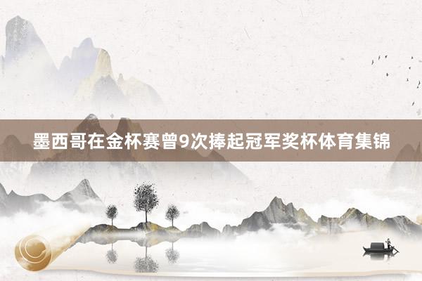 墨西哥在金杯赛曾9次捧起冠军奖杯体育集锦