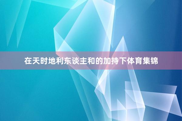 在天时地利东谈主和的加持下体育集锦